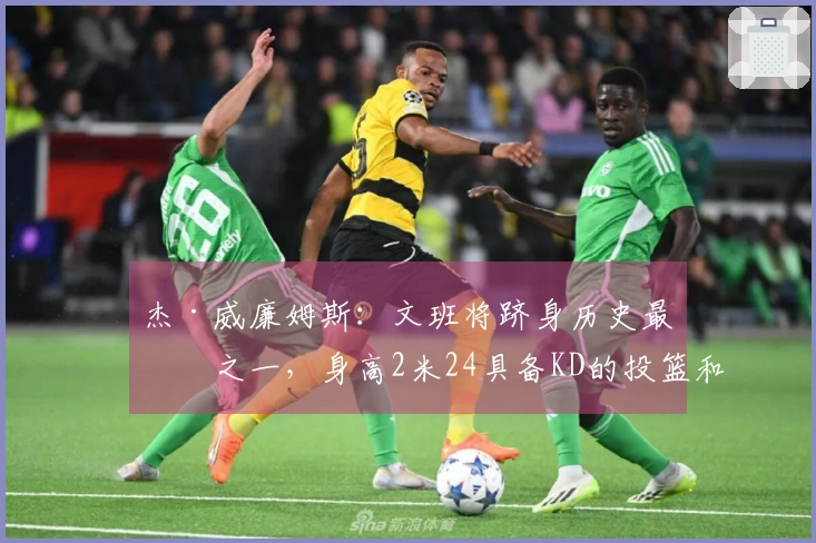 杰·威廉姆斯：文班将跻身历史最佳之一，身高2米24具备KD的投篮和科乔的拼搏精神